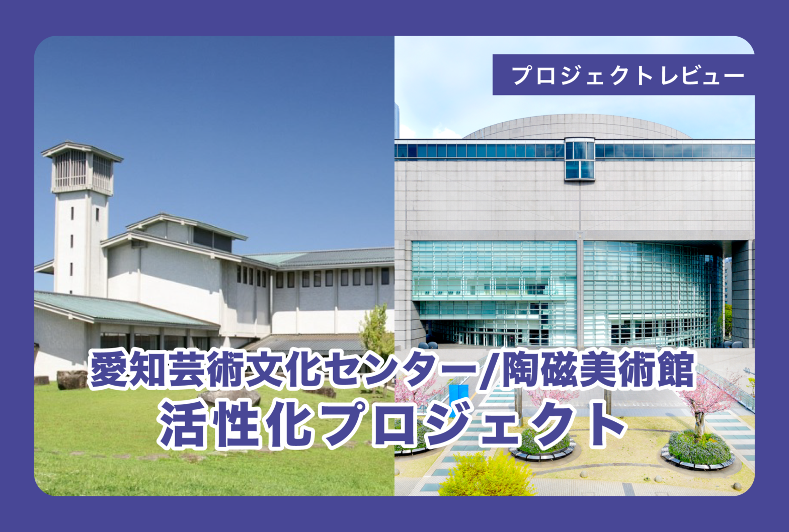 愛知県プロジェクトレビュー／大小様々なトライアルを進めることで見えてきた、２つの文化施設の未来とは